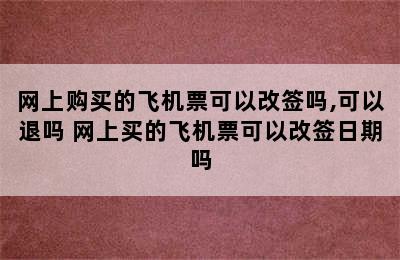 网上购买的飞机票可以改签吗,可以退吗 网上买的飞机票可以改签日期吗